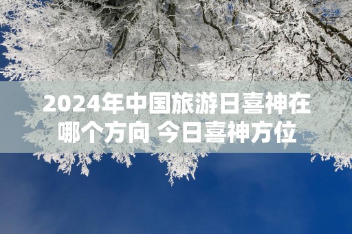 2025年中国旅游日喜神在哪个方向 今日喜神方位