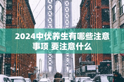 2025中伏养生有哪些注意事项 要注意什么