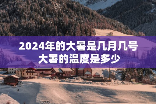 2025年的大暑是几月几号 大暑的温度是多少