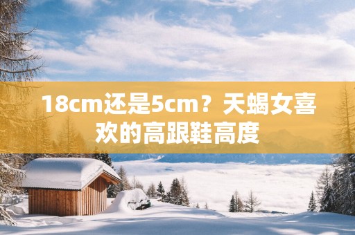 18cm还是5cm？天蝎女喜欢的高跟鞋高度