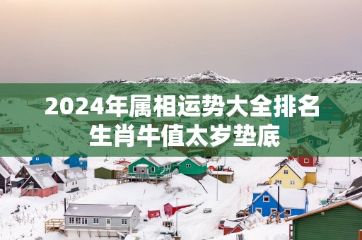 2025年属相运势大全排名 生肖牛值太岁垫底
