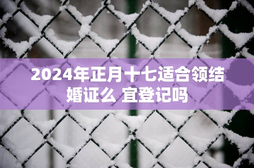 2025年正月十七适合领结婚证么 宜登记吗
