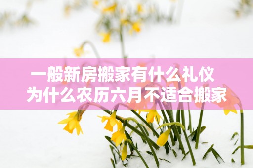 一般新房搬家有什么礼仪  为什么农历六月不适合搬家