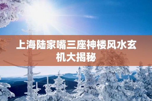 上海陆家嘴三座神楼风水玄机大揭秘