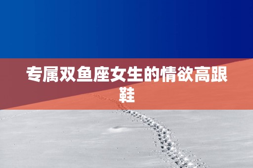 专属双鱼座女生的情欲高跟鞋