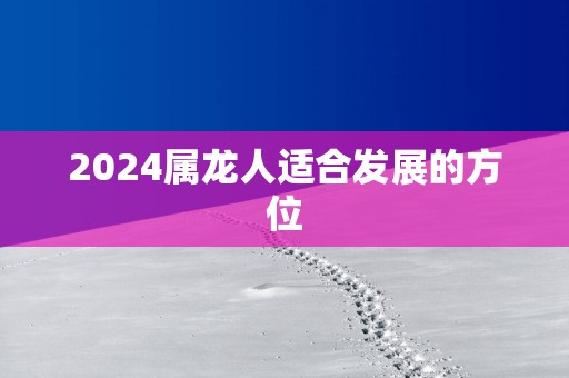 2025属龙人适合发展的方位