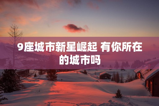 9座城市新星崛起 有你所在的城市吗