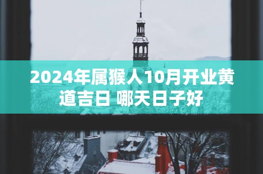 2025年属猴人10月开业黄道吉日 哪天日子好