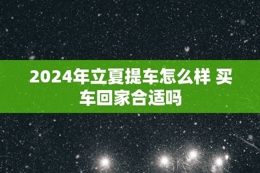 2025年立夏提车怎么样 买车回家合适吗