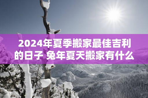 2025年夏季搬家最佳吉利的日子 蛇年夏天搬家有什么讲究