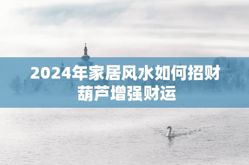 2025年家居风水如何招财 葫芦增强财运
