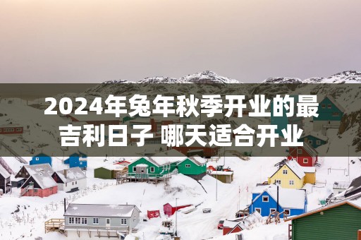 2025年蛇年秋季开业的最吉利日子 哪天适合开业