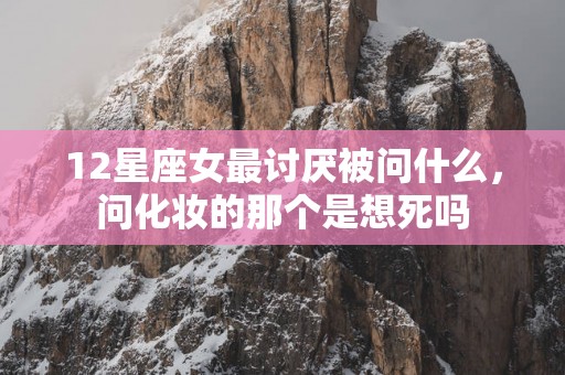 12星座女最讨厌被问什么，问化妆的那个是想死吗