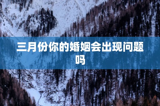 三月份你的婚姻会出现问题吗