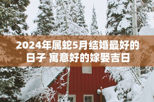 2025年属蛇5月结婚最好的日子 寓意好的嫁娶吉日
