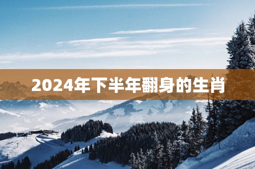 2025年下半年翻身的生肖