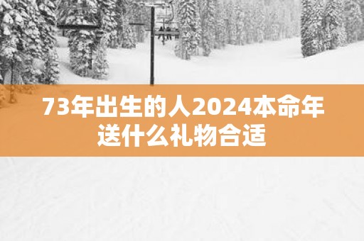 73年出生的人2025本命年送什么礼物合适