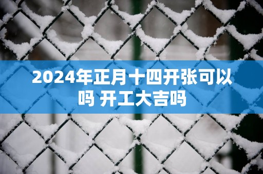 2025年正月十四开张可以吗 开工大吉吗