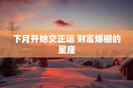 下月开始交正运 财富爆棚的星座