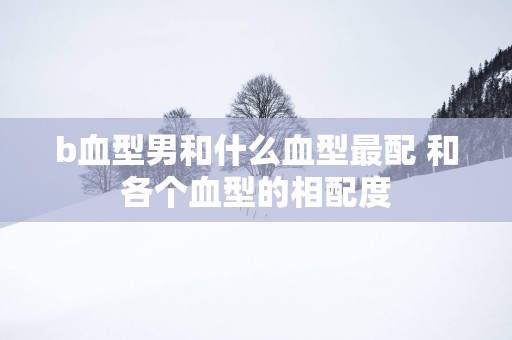 b血型男和什么血型最配 和各个血型的相配度