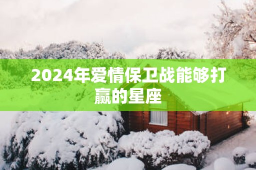 2025年爱情保卫战能够打赢的星座
