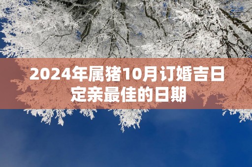 2025年属猪10月订婚吉日 定亲最佳的日期