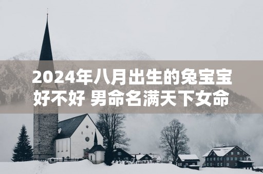 2025年八月出生的兔宝宝好不好 男命名满天下女命光宗耀祖