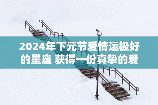 2025年下元节爱情运极好的星座 获得一份真挚的爱