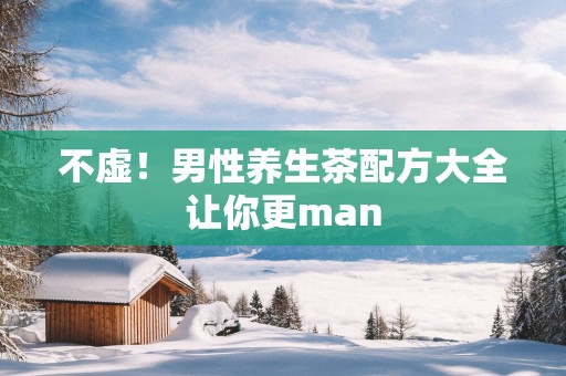 不虚！男性养生茶配方大全让你更man
