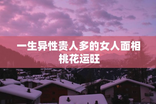 一生异性贵人多的女人面相 桃花运旺