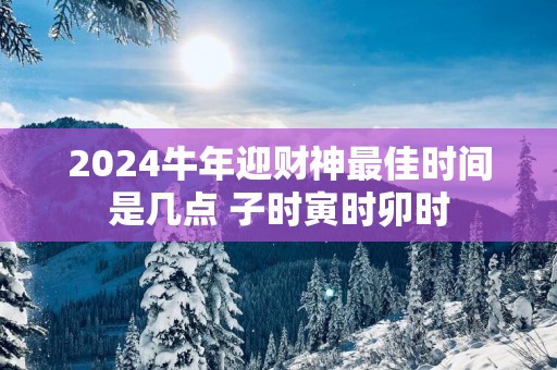 2025蛇年迎财神最佳时间是几点 子时寅时卯时