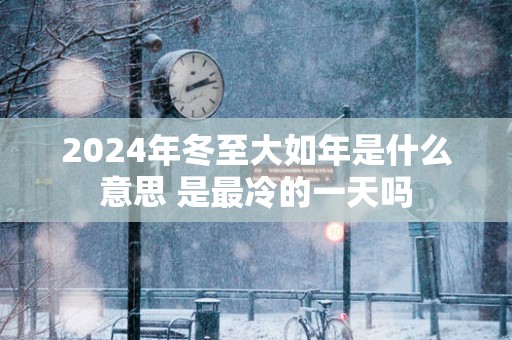 2025年冬至大如年是什么意思 是最冷的一天吗