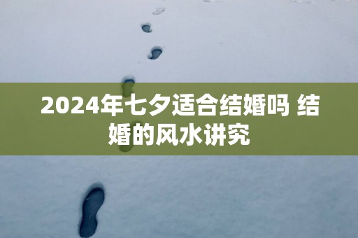 2025年七夕适合结婚吗 结婚的风水讲究