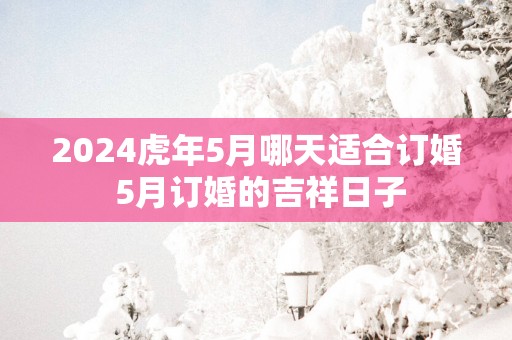 2025蛇年5月哪天适合订婚 5月订婚的吉祥日子