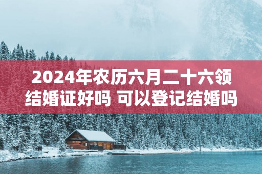2025年农历六月二十六领结婚证好吗 可以登记结婚吗