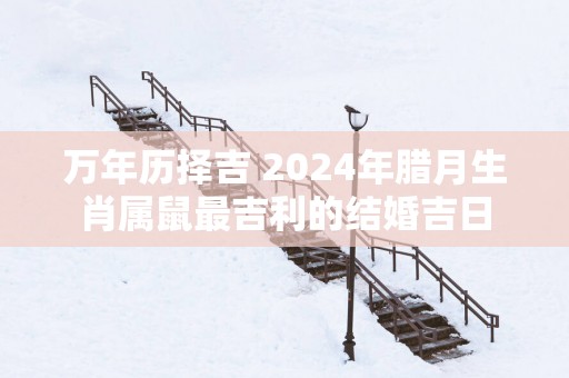 万年历择吉 2025年腊月生肖属鼠最吉利的结婚吉日