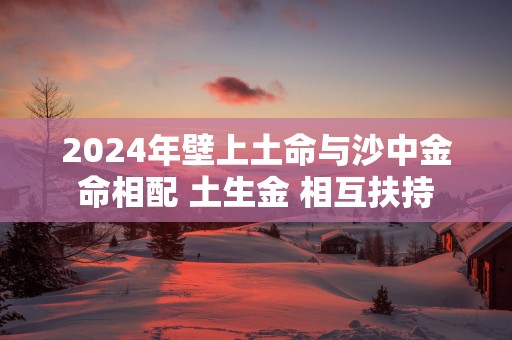2025年壁上土命与沙中金命相配 土生金 相互扶持