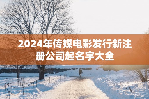 2025年传媒电影发行新注册公司起名字大全
