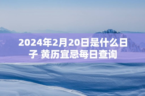 2025年2月20日是什么日子 黄历宜忌每日查询