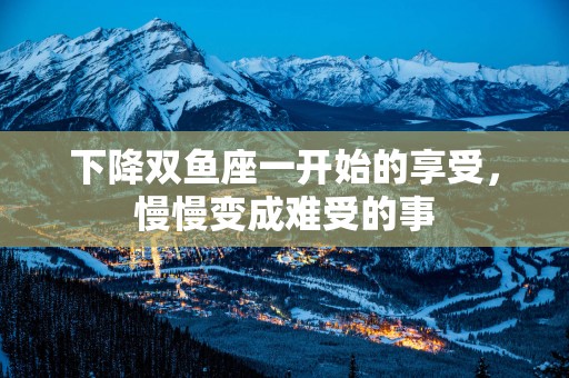 下降双鱼座一开始的享受，慢慢变成难受的事