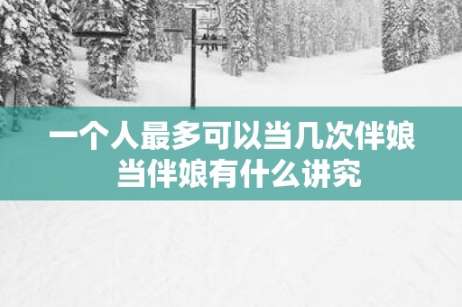 一个人最多可以当几次伴娘  当伴娘有什么讲究