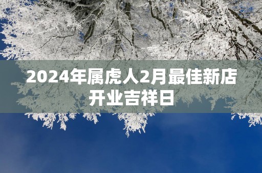 2025年属虎人2月最佳新店开业吉祥日