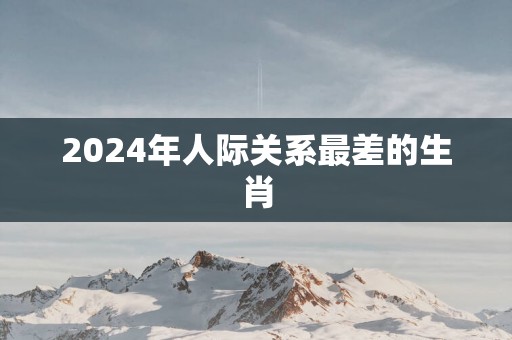 2025年人际关系最差的生肖