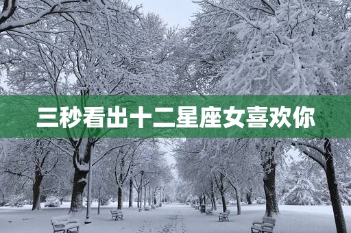 三秒看出十二星座女喜欢你