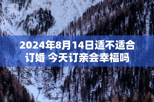 2025年8月14日适不适合订婚 今天订亲会幸福吗
