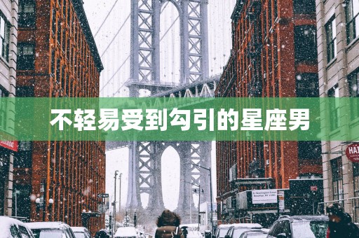 不轻易受到勾引的星座男