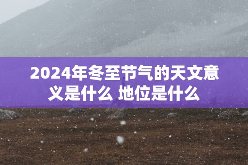 2025年冬至节气的天文意义是什么 地位是什么