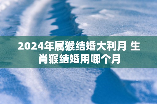 2025年属猴结婚大利月 生肖猴结婚用哪个月