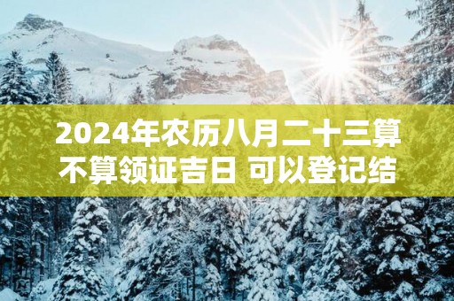 2025年农历八月二十三算不算领证吉日 可以登记结婚么