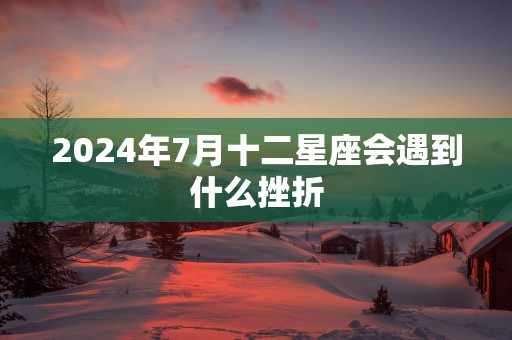 2025年7月十二星座会遇到什么挫折